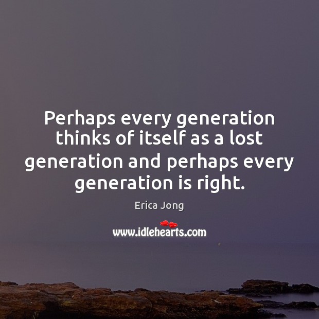 Perhaps every generation thinks of itself as a lost generation and perhaps Erica Jong Picture Quote