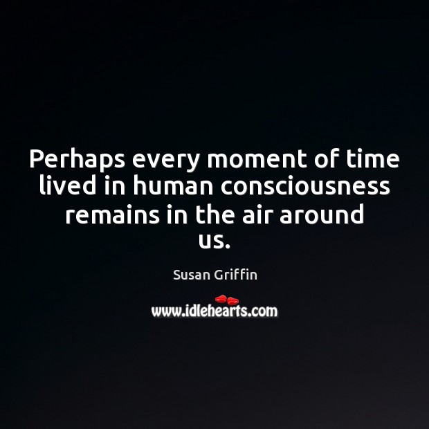 Perhaps every moment of time lived in human consciousness remains in the air around us. Susan Griffin Picture Quote