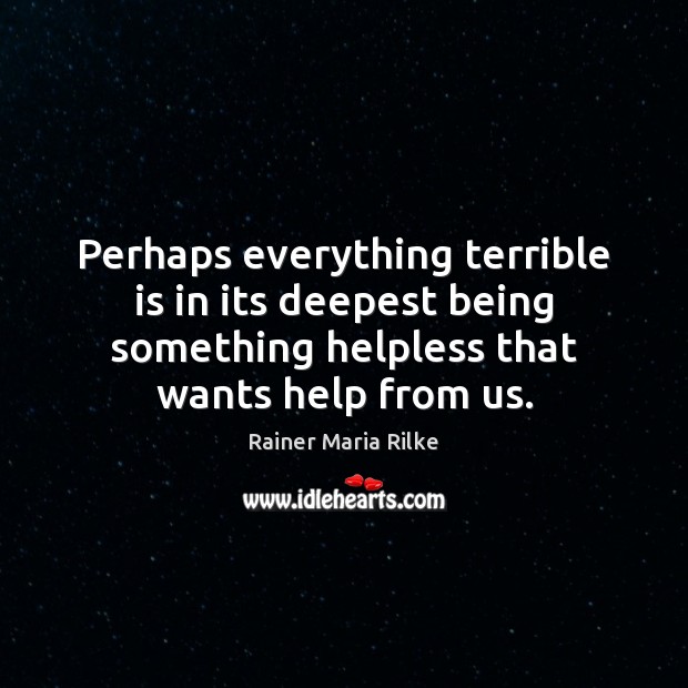 Perhaps everything terrible is in its deepest being something helpless that wants Rainer Maria Rilke Picture Quote