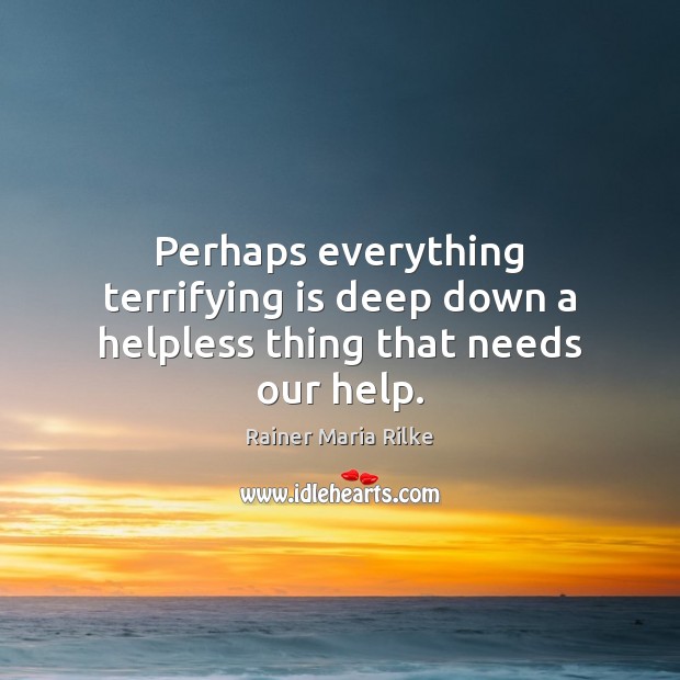 Perhaps everything terrifying is deep down a helpless thing that needs our help. Image