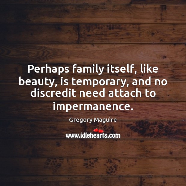 Perhaps family itself, like beauty, is temporary, and no discredit need attach Gregory Maguire Picture Quote