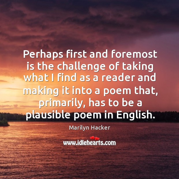 Perhaps first and foremost is the challenge of taking what I find as a reader and making it into a poem that Marilyn Hacker Picture Quote