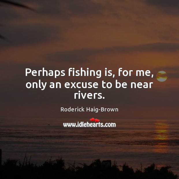 Perhaps fishing is, for me, only an excuse to be near rivers. Roderick Haig-Brown Picture Quote