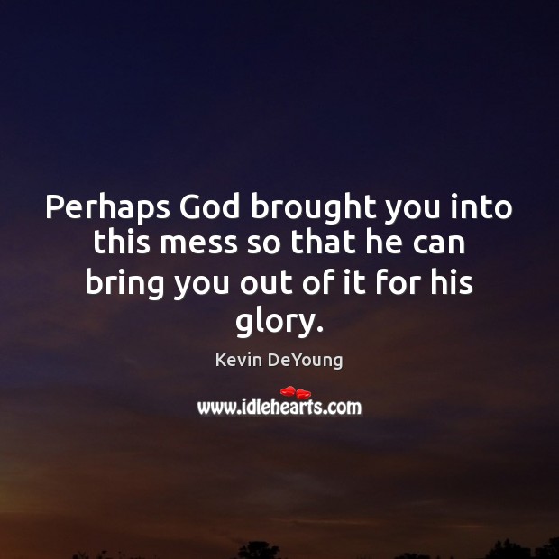 Perhaps God brought you into this mess so that he can bring you out of it for his glory. Kevin DeYoung Picture Quote