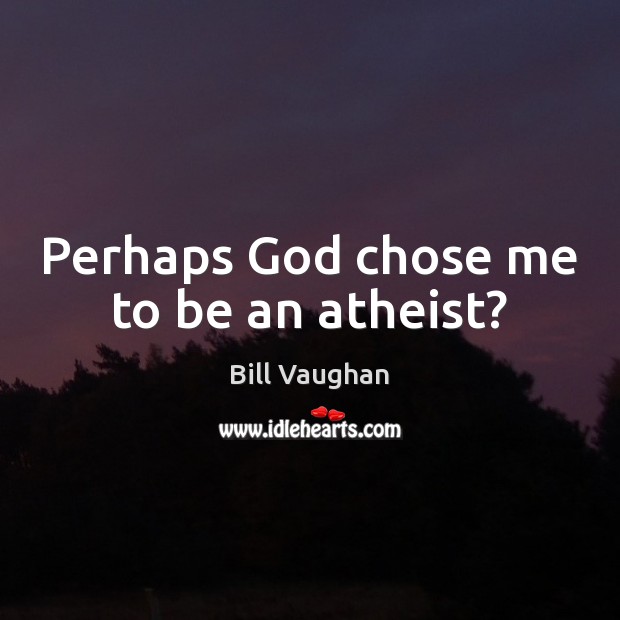Perhaps God chose me to be an atheist? Bill Vaughan Picture Quote