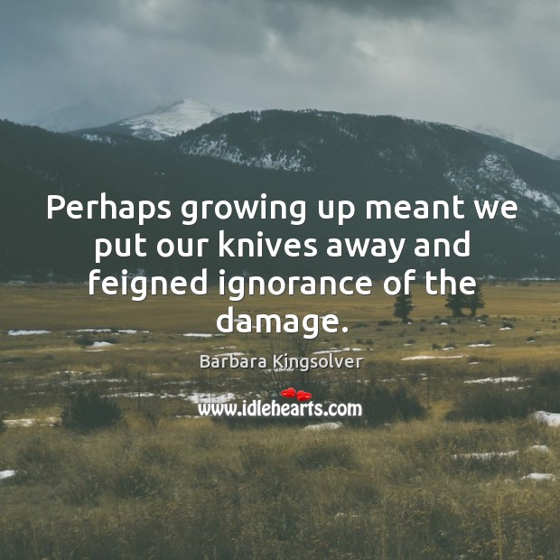 Perhaps growing up meant we put our knives away and feigned ignorance of the damage. Barbara Kingsolver Picture Quote