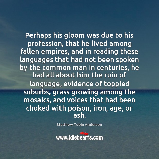 Perhaps his gloom was due to his profession, that he lived among Matthew Tobin Anderson Picture Quote
