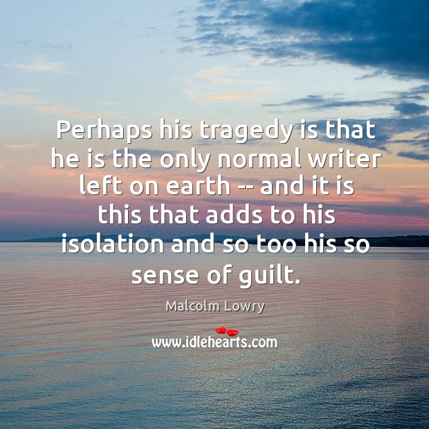 Perhaps his tragedy is that he is the only normal writer left Malcolm Lowry Picture Quote