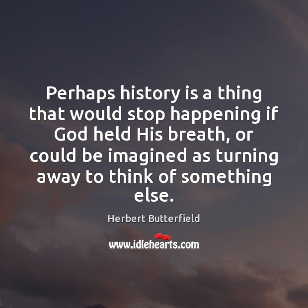 Perhaps history is a thing that would stop happening if God held Herbert Butterfield Picture Quote