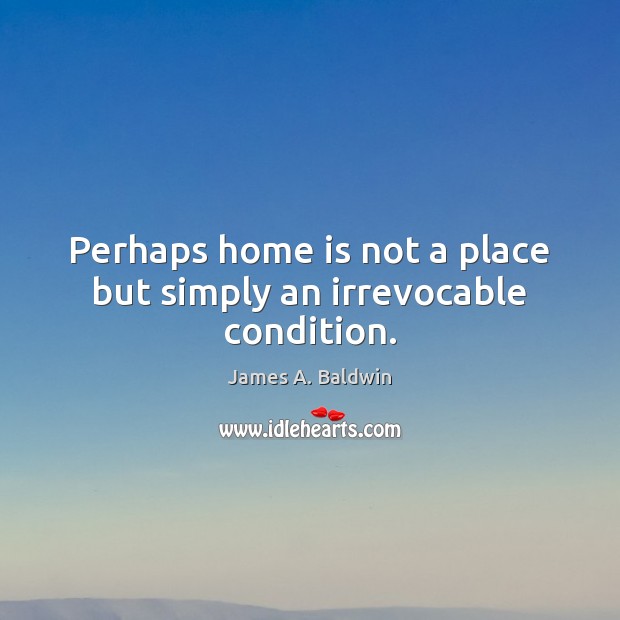 Perhaps home is not a place but simply an irrevocable condition. Image