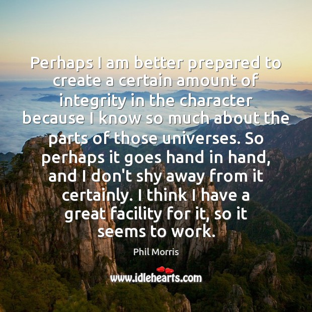 Perhaps I am better prepared to create a certain amount of integrity Phil Morris Picture Quote