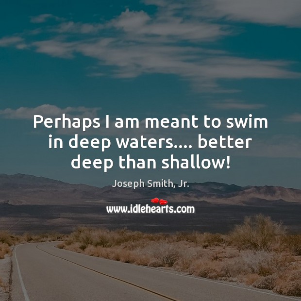 Perhaps I am meant to swim in deep waters…. better deep than shallow! Joseph Smith, Jr. Picture Quote