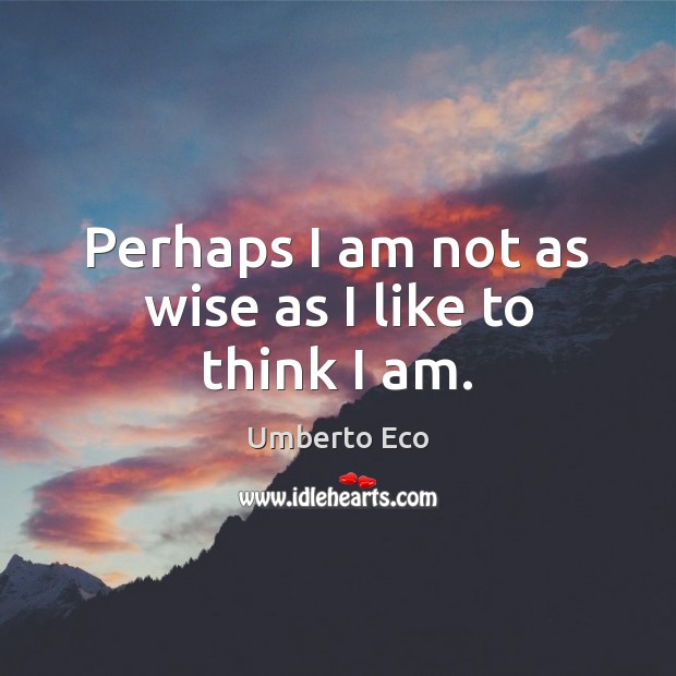 Perhaps I am not as wise as I like to think I am. Umberto Eco Picture Quote