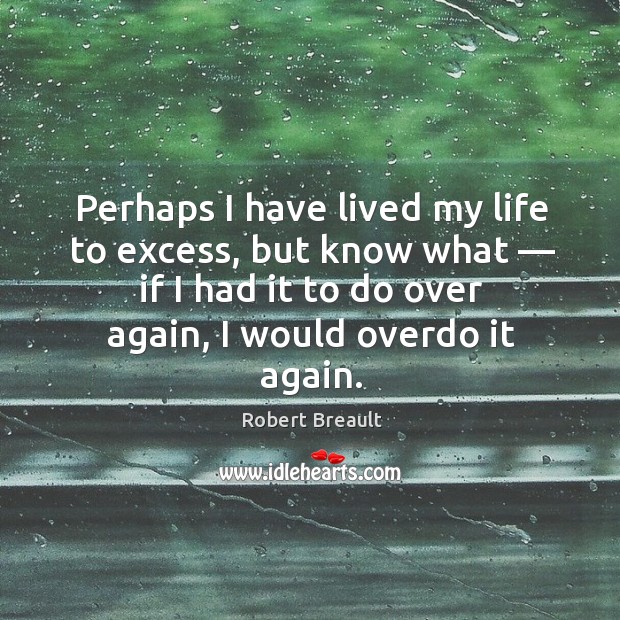 Perhaps I have lived my life to excess, but know what — if Robert Breault Picture Quote