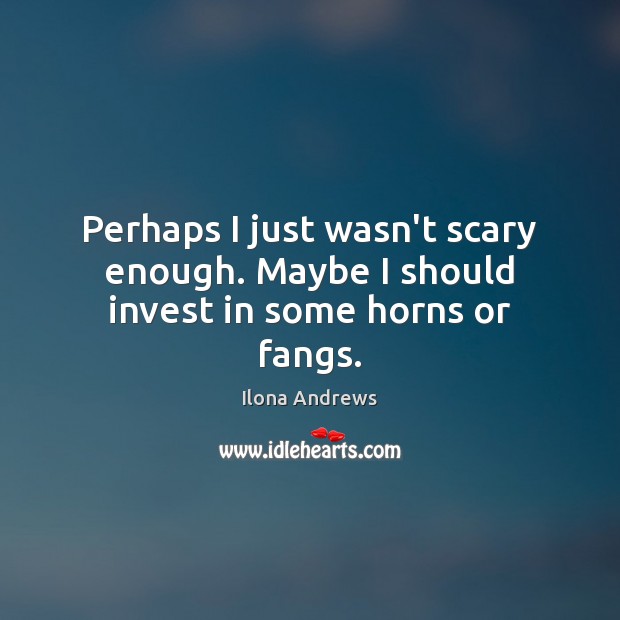 Perhaps I just wasn’t scary enough. Maybe I should invest in some horns or fangs. Ilona Andrews Picture Quote