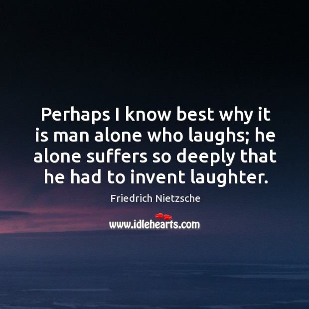 Perhaps I know best why it is man alone who laughs; he alone suffers so deeply that he had to invent laughter. Laughter Quotes Image