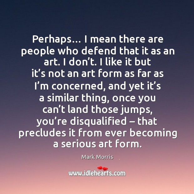 Perhaps… I mean there are people who defend that it as an art. I don’t. I like it but it’s not an art form Mark Morris Picture Quote