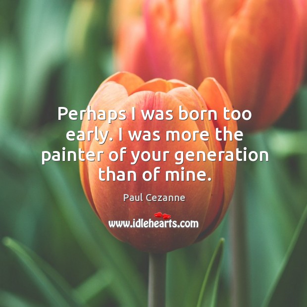 Perhaps I was born too early. I was more the painter of your generation than of mine. Paul Cezanne Picture Quote