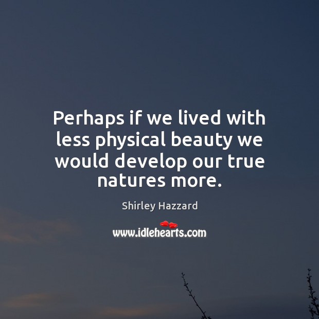 Perhaps if we lived with less physical beauty we would develop our true natures more. Shirley Hazzard Picture Quote