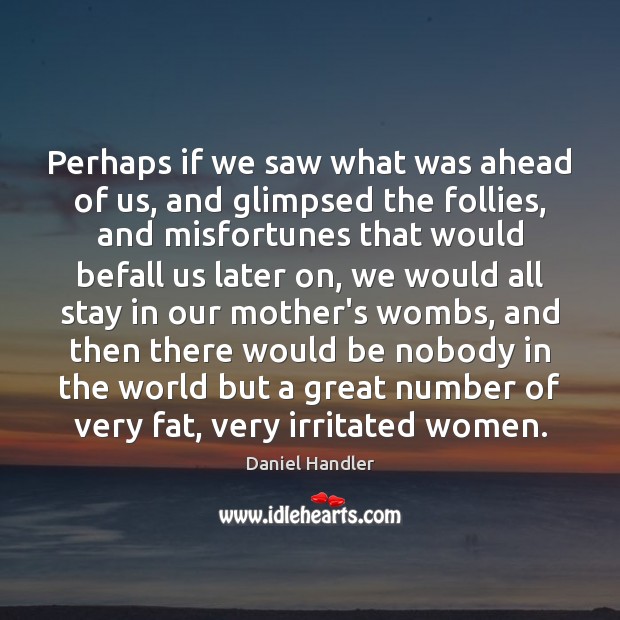 Perhaps if we saw what was ahead of us, and glimpsed the Daniel Handler Picture Quote