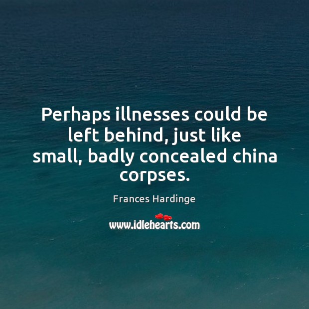 Perhaps illnesses could be left behind, just like small, badly concealed china corpses. Frances Hardinge Picture Quote