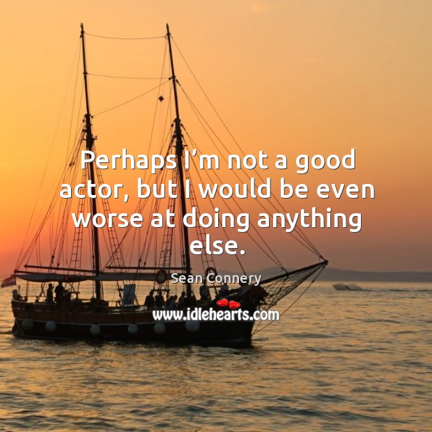 Perhaps I’m not a good actor, but I would be even worse at doing anything else. Sean Connery Picture Quote