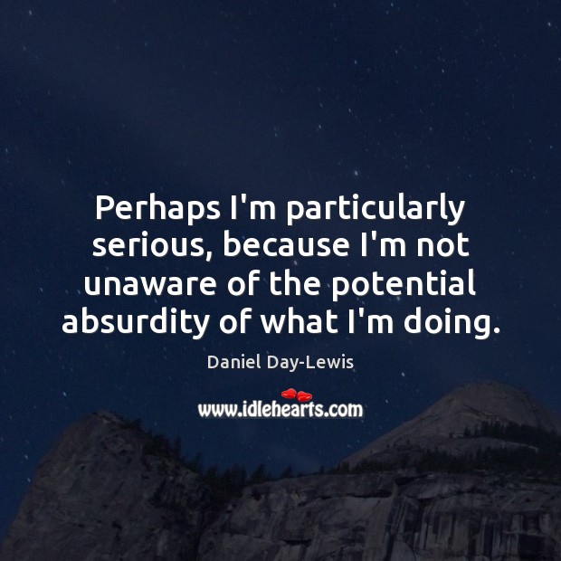 Perhaps I’m particularly serious, because I’m not unaware of the potential absurdity 