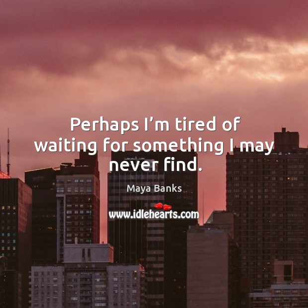Perhaps I’m tired of waiting for something I may never find. Maya Banks Picture Quote