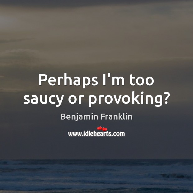 Perhaps I’m too saucy or provoking? Benjamin Franklin Picture Quote