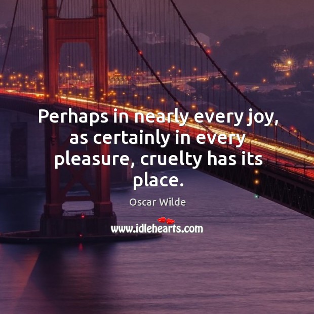 Perhaps in nearly every joy, as certainly in every pleasure, cruelty has its place. Oscar Wilde Picture Quote