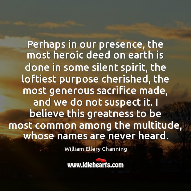 Perhaps in our presence, the most heroic deed on earth is done William Ellery Channing Picture Quote