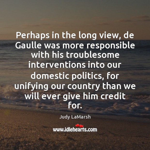 Perhaps in the long view, de Gaulle was more responsible with his Judy LaMarsh Picture Quote