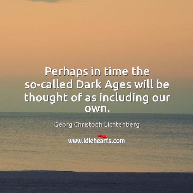 Perhaps in time the so-called dark ages will be thought of as including our own. Georg Christoph Lichtenberg Picture Quote