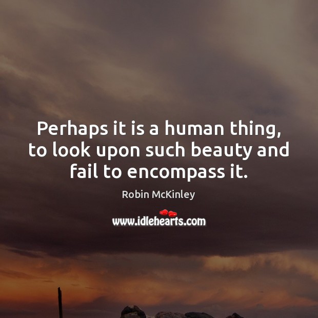 Perhaps it is a human thing, to look upon such beauty and fail to encompass it. Robin McKinley Picture Quote