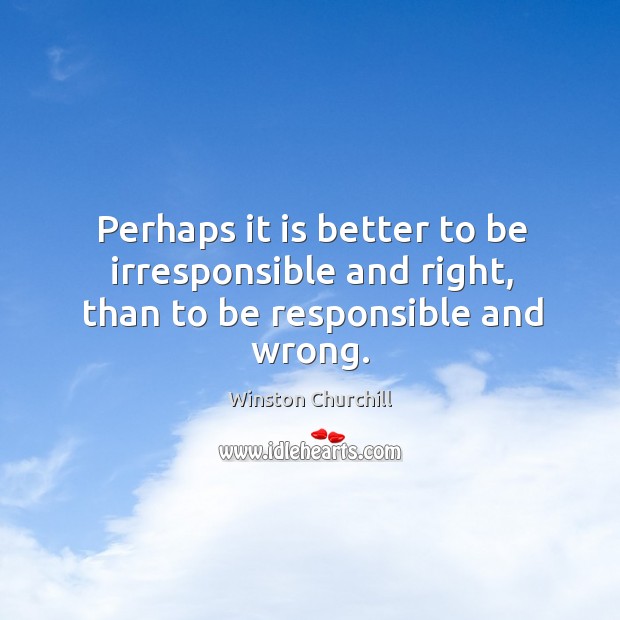 Perhaps it is better to be irresponsible and right, than to be responsible and wrong. Image