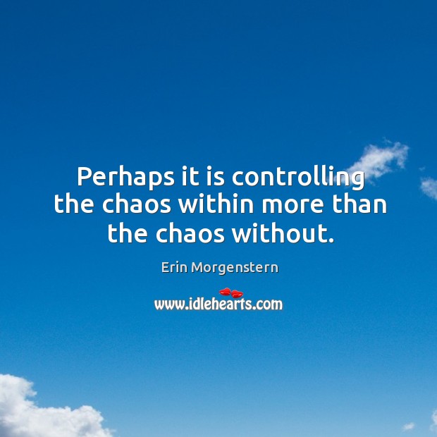 Perhaps it is controlling the chaos within more than the chaos without. Erin Morgenstern Picture Quote