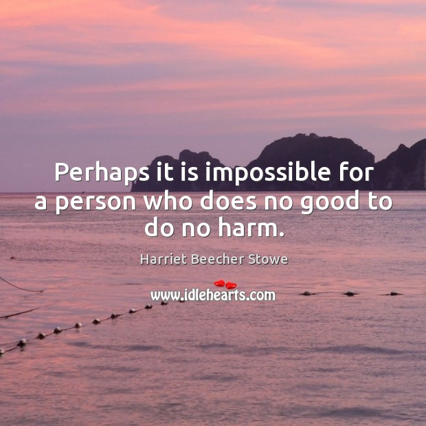 Perhaps it is impossible for a person who does no good to do no harm. Harriet Beecher Stowe Picture Quote