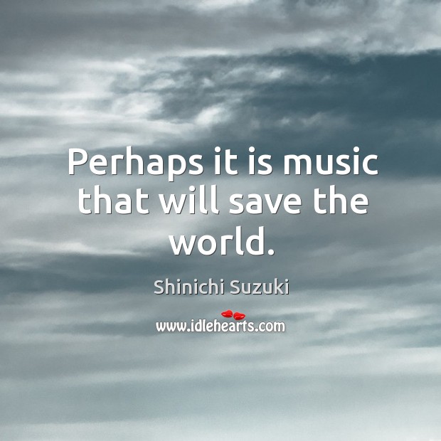 Perhaps it is music that will save the world. Shinichi Suzuki Picture Quote