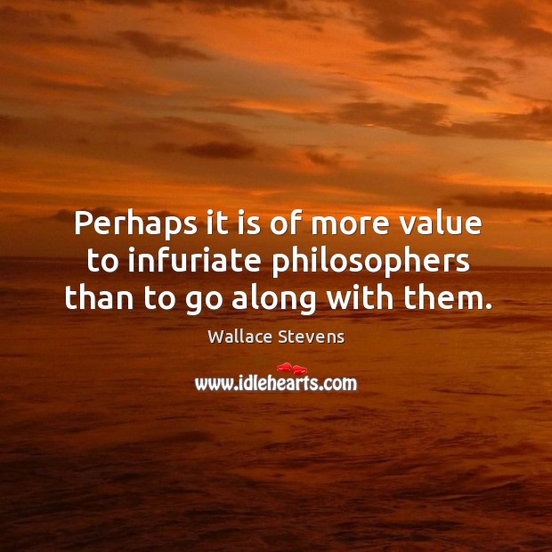 Perhaps it is of more value to infuriate philosophers than to go along with them. Wallace Stevens Picture Quote