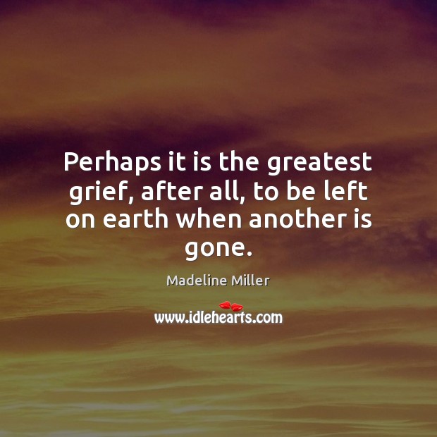 Perhaps it is the greatest grief, after all, to be left on earth when another is gone. Madeline Miller Picture Quote