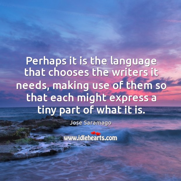 Perhaps it is the language that chooses the writers it needs, making use of them Jose Saramago Picture Quote