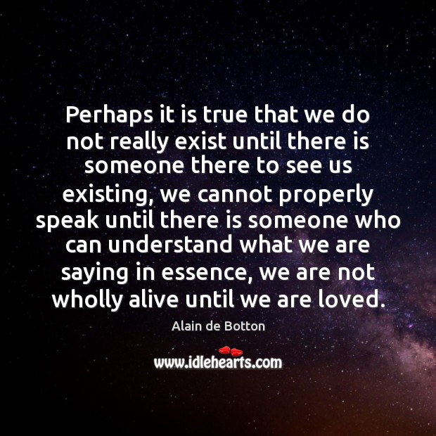 Perhaps it is true that we do not really exist until there Alain de Botton Picture Quote