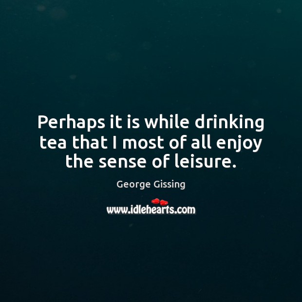 Perhaps it is while drinking tea that I most of all enjoy the sense of leisure. Image