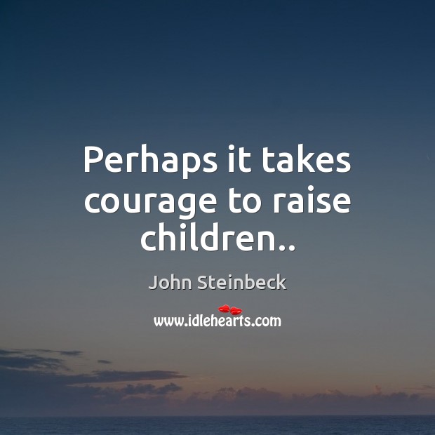 Perhaps it takes courage to raise children.. John Steinbeck Picture Quote