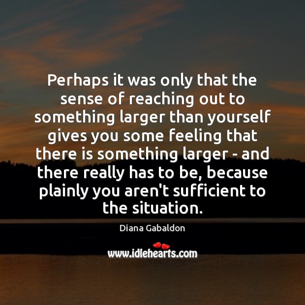 Perhaps it was only that the sense of reaching out to something Diana Gabaldon Picture Quote