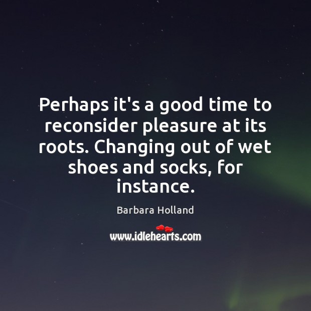 Perhaps it’s a good time to reconsider pleasure at its roots. Changing Barbara Holland Picture Quote