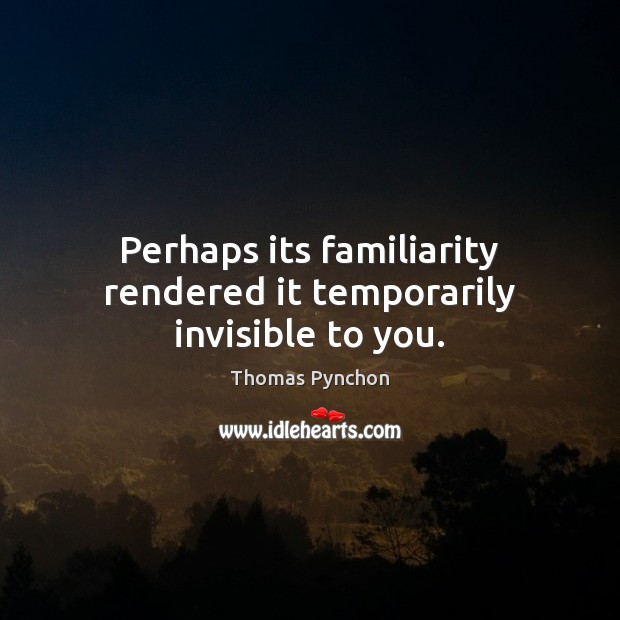 Perhaps its familiarity rendered it temporarily invisible to you. Thomas Pynchon Picture Quote