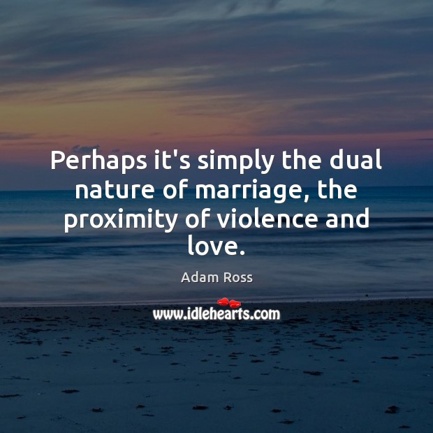 Perhaps it’s simply the dual nature of marriage, the proximity of violence and love. Adam Ross Picture Quote