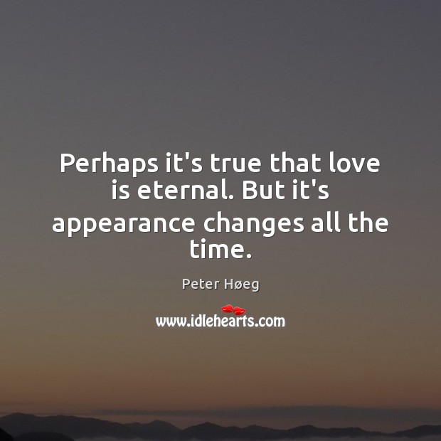 Perhaps it’s true that love is eternal. But it’s appearance changes all the time. Peter Høeg Picture Quote