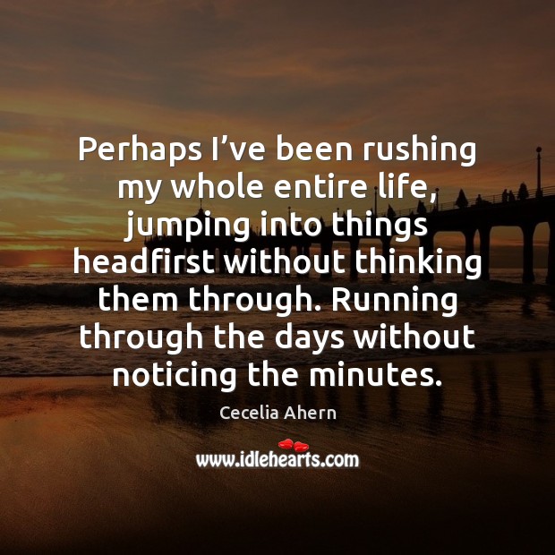 Perhaps I’ve been rushing my whole entire life, jumping into things Cecelia Ahern Picture Quote